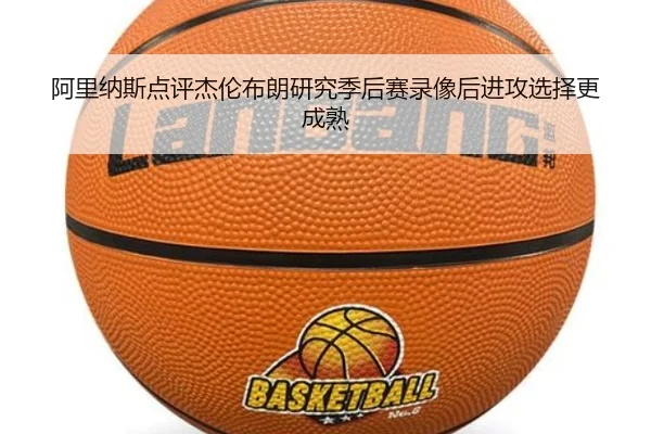 阿里纳斯点评杰伦布朗研究季后赛录像后进攻选择更成熟 | JIANGNAN